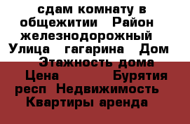 сдам комнату в общежитии › Район ­ железнодорожный › Улица ­ гагарина › Дом ­ 62 › Этажность дома ­ 5 › Цена ­ 7 000 - Бурятия респ. Недвижимость » Квартиры аренда   